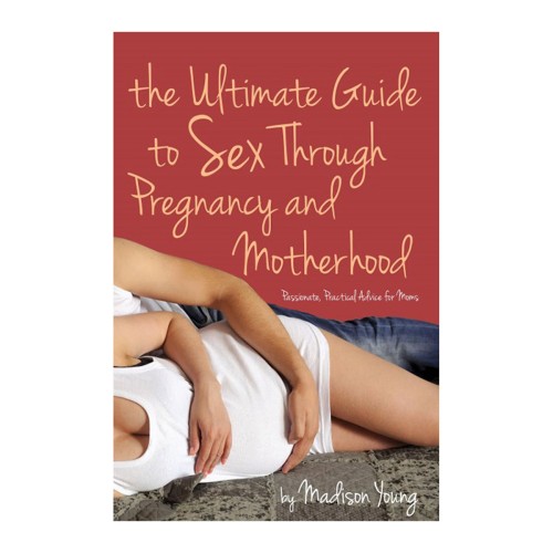 The Ultimate Guide to Sex Through Pregnancy and Motherhood Madison Young