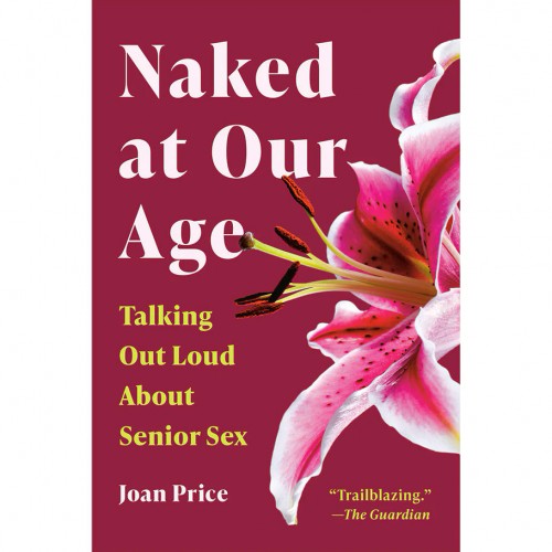 Naked at Our Age: Talking Out Loud About Senior Sex Naked at Our Age: Talking Out Loud About Senior Sex